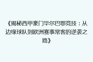 《揭秘西甲豪门毕尔巴鄂竞技:从边缘球队到欧洲赛事常客的逆袭之路》
