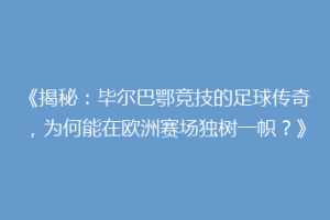 《揭秘：毕尔巴鄂竞技的足球传奇，为何能在欧洲赛场独树一帜？》