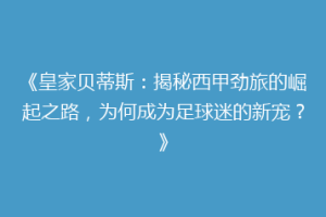《皇家贝蒂斯：揭秘西甲劲旅的崛起之路，为何成为足球迷的新宠？》