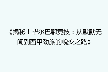 《揭秘!毕尔巴鄂竞技:从默默无闻到西甲劲旅的蜕变之路》