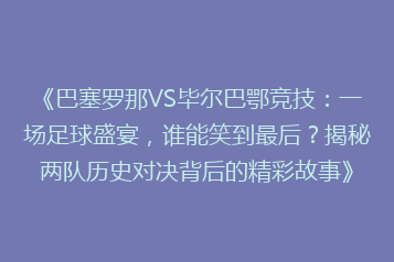 《巴塞罗那VS毕尔巴鄂竞技:一场足球盛宴,谁能笑到最后?揭秘两队历史对决背后的精彩故事》