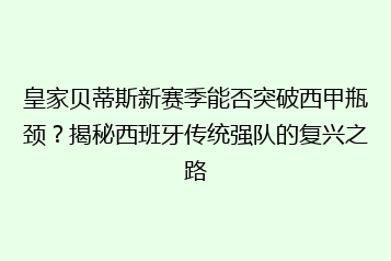 皇家贝蒂斯新赛季能否突破西甲瓶颈?揭秘西班牙传统强队的复兴之路