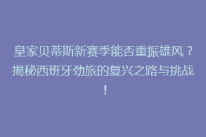 皇家贝蒂斯新赛季能否重振雄风？揭秘西班牙劲旅的复兴之路与挑战！