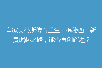 皇家贝蒂斯传奇重生：揭秘西甲新贵崛起之路，能否再创辉煌？