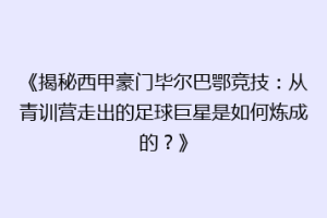 《揭秘西甲豪门毕尔巴鄂竞技：从青训营走出的足球巨星是如何炼成的？》