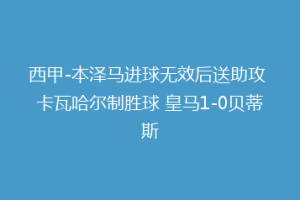 西甲-本泽马进球无效后送助攻 卡瓦哈尔制胜球 皇马1-0贝蒂斯