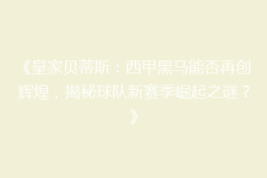 《皇家贝蒂斯：西甲黑马能否再创辉煌，揭秘球队新赛季崛起之谜？》