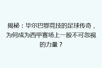 揭秘：毕尔巴鄂竞技的足球传奇，为何成为西甲赛场上一股不可忽视的力量？