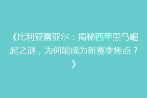 《比利亚雷亚尔：揭秘西甲黑马崛起之谜，为何能成为新赛季焦点？》