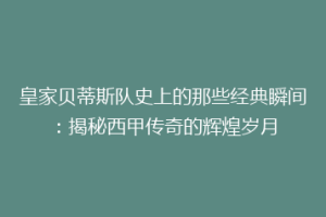 皇家贝蒂斯队史上的那些经典瞬间：揭秘西甲传奇的辉煌岁月