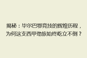 揭秘:毕尔巴鄂竞技的辉煌历程,为何这支西甲劲旅始终屹立不倒?