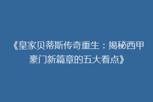 《皇家贝蒂斯传奇重生：揭秘西甲豪门新篇章的五大看点》