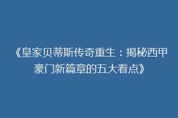 《皇家贝蒂斯传奇重生:揭秘西甲豪门新篇章的五大看点》