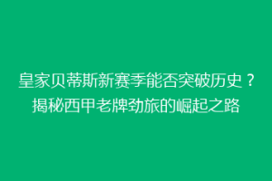 皇家贝蒂斯新赛季能否突破历史？揭秘西甲老牌劲旅的崛起之路
