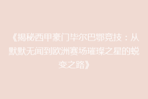 《揭秘西甲豪门毕尔巴鄂竞技：从默默无闻到欧洲赛场璀璨之星的蜕变之路》
