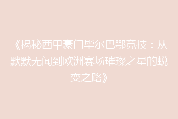 《揭秘西甲豪门毕尔巴鄂竞技:从默默无闻到欧洲赛场璀璨之星的蜕变之路》