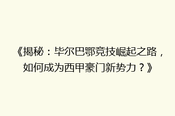 《揭秘:毕尔巴鄂竞技崛起之路,如何成为西甲豪门新势力?》