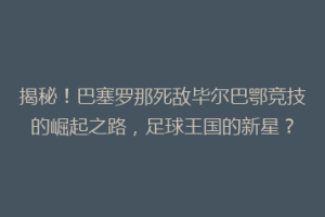 揭秘！巴塞罗那死敌毕尔巴鄂竞技的崛起之路，足球王国的新星？
