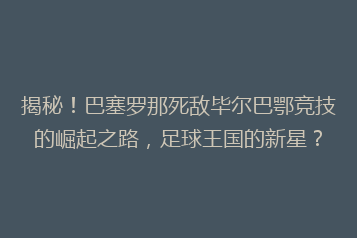 揭秘!巴塞罗那死敌毕尔巴鄂竞技的崛起之路,足球王国的新星?