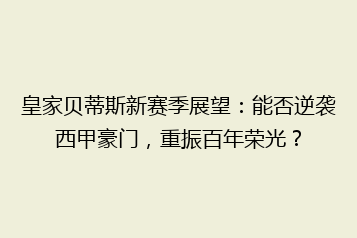 皇家贝蒂斯新赛季展望：能否逆袭西甲豪门，重振百年荣光？