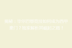 揭秘：毕尔巴鄂竞技如何成为西甲豪门？独家解析其崛起之路！