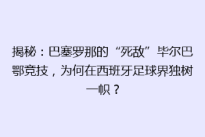 揭秘：巴塞罗那的“死敌”毕尔巴鄂竞技，为何在西班牙足球界独树一帜？
