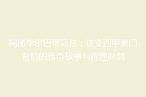 揭秘毕尔巴鄂竞技：这支西甲豪门背后的传奇故事与辉煌时刻
