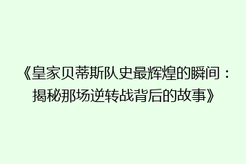 《皇家贝蒂斯队史最辉煌的瞬间：揭秘那场逆转战背后的故事》
