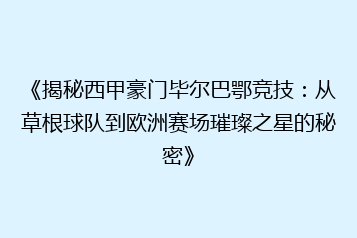 《揭秘西甲豪门毕尔巴鄂竞技:从草根球队到欧洲赛场璀璨之星的秘密》