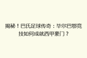 揭秘！巴氏足球传奇：毕尔巴鄂竞技如何成就西甲豪门？