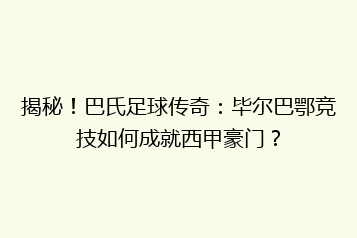 揭秘!巴氏足球传奇:毕尔巴鄂竞技如何成就西甲豪门?