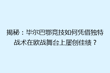 揭秘:毕尔巴鄂竞技如何凭借独特战术在欧战舞台上屡创佳绩?