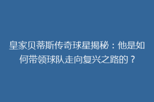 皇家贝蒂斯传奇球星揭秘：他是如何带领球队走向复兴之路的？