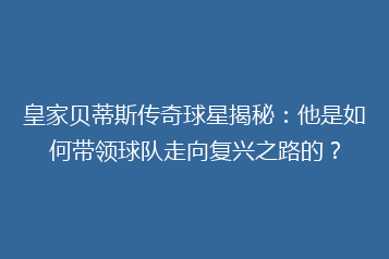 皇家贝蒂斯传奇球星揭秘:他是如何带领球队走向复兴之路的?