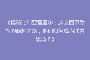 《揭秘比利亚雷亚尔：这支西甲劲旅的崛起之路，他们如何成为联赛黑马？》