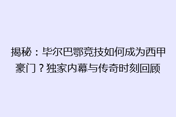揭秘:毕尔巴鄂竞技如何成为西甲豪门?独家内幕与传奇时刻回顾