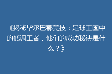 《揭秘毕尔巴鄂竞技:足球王国中的低调王者,他们的成功秘诀是什么?》