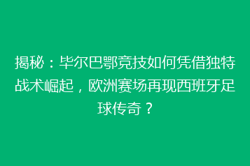 揭秘:毕尔巴鄂竞技如何凭借独特战术崛起,欧洲赛场再现西班牙足球传奇?