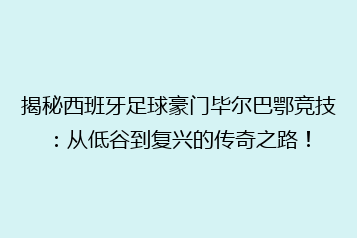 揭秘西班牙足球豪门毕尔巴鄂竞技:从低谷到复兴的传奇之路!