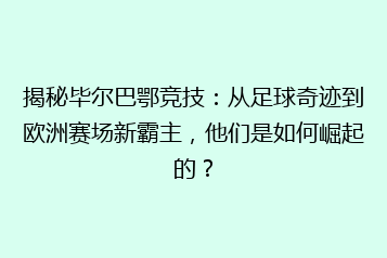 揭秘毕尔巴鄂竞技:从足球奇迹到欧洲赛场新霸主,他们是如何崛起的?