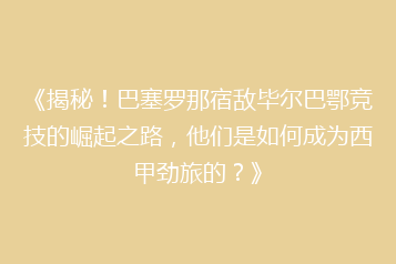《揭秘!巴塞罗那宿敌毕尔巴鄂竞技的崛起之路,他们是如何成为西甲劲旅的?》