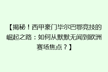 【揭秘!西甲豪门毕尔巴鄂竞技的崛起之路:如何从默默无闻到欧洲赛场焦点?】