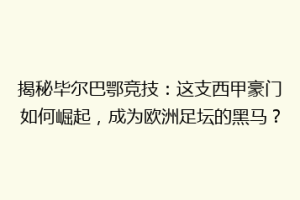 揭秘毕尔巴鄂竞技：这支西甲豪门如何崛起，成为欧洲足坛的黑马？