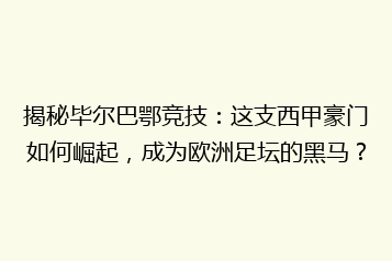 揭秘毕尔巴鄂竞技:这支西甲豪门如何崛起,成为欧洲足坛的黑马?