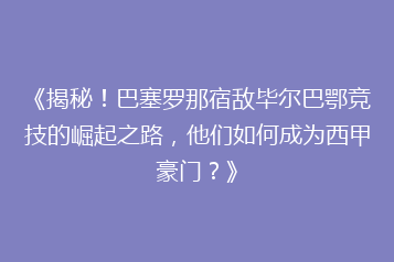 《揭秘!巴塞罗那宿敌毕尔巴鄂竞技的崛起之路,他们如何成为西甲豪门?》