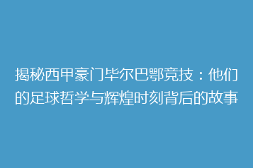 揭秘西甲豪门毕尔巴鄂竞技:他们的足球哲学与辉煌时刻背后的故事