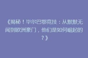 《揭秘！毕尔巴鄂竞技：从默默无闻到欧洲豪门，他们是如何崛起的？》