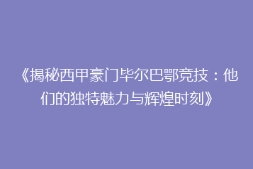 《揭秘西甲豪门毕尔巴鄂竞技:他们的独特魅力与辉煌时刻》