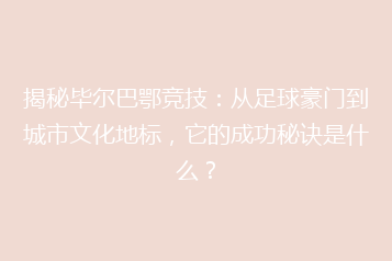 揭秘毕尔巴鄂竞技:从足球豪门到城市文化地标,它的成功秘诀是什么?