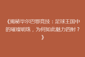 《揭秘毕尔巴鄂竞技：足球王国中的璀璨明珠，为何如此魅力四射？》
